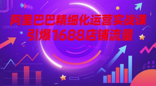 阿里巴巴精细化运营实战课，引爆1688店铺流量-爱找项目网