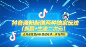 抖音涨粉新增两种独家玩法(新颖+主流二次元)，全网最完整的抖音起号课，亲测有效-爱找项目网