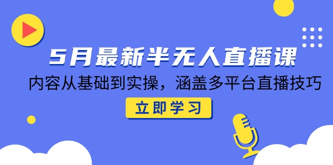 5月最新半无人直播课，内容从基础到实操，涵盖多平台直播技巧-爱找项目网