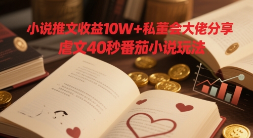 小说推文收益10W+私董会大佬分享，虐文40秒番茄小说玩法-爱找项目网