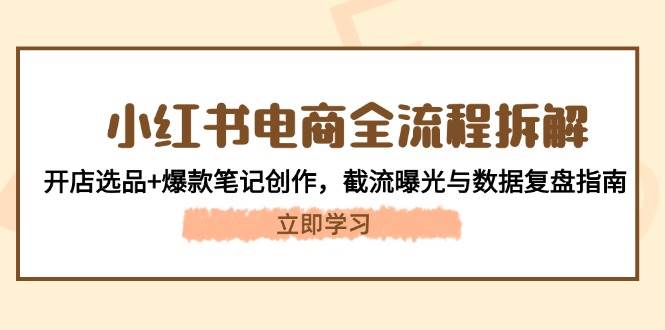 小红书电商全流程拆解：开店选品+爆款笔记创作，截流曝光与数据复盘指南-爱找项目网