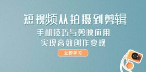 短视频从拍摄到剪辑，手机技巧与剪映应用，实现高效创作变现-爱找项目网