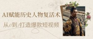 AI赋能历史人物复活术：从0到1打造爆款短视频，7天涨粉10W，小白也能月入过1W-爱找项目网