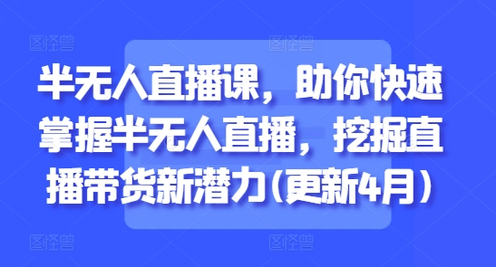 半无人直播课，助你快速掌握半无人直播，挖掘直播带货新潜力(更新5月)-爱找项目网
