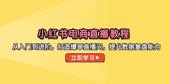 小红书电商直播教程，从入门到进阶，打造爆单直播间，提升数据复盘能力-爱找项目网