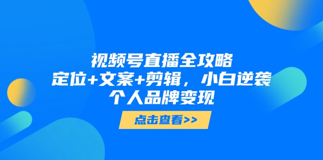 视频号直播全攻略，定位+文案+剪辑，小白逆袭个人品牌变现-爱找项目网