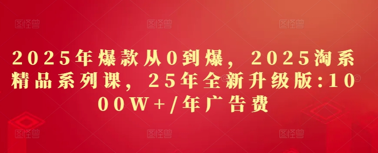 2025年爆款从0到爆，2025淘系精品系列课，25年全新升级版：1000W+1年广告费-爱找项目网