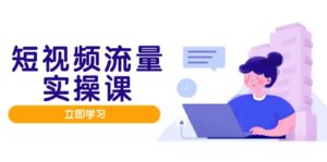 短视频流量实战班，人设打造内容优化，矩阵投放管控有序，助力流量变现路-爱找项目网