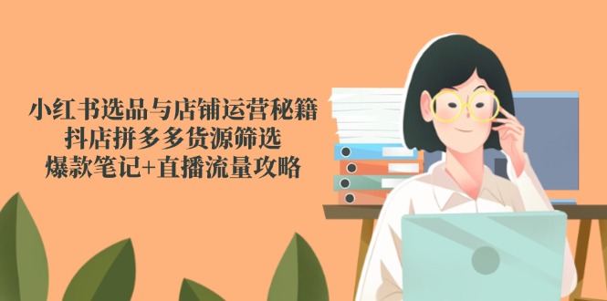 小红书选品与店铺运营秘籍，抖店拼多多货源筛选，爆款笔记+直播流量攻略-爱找项目网