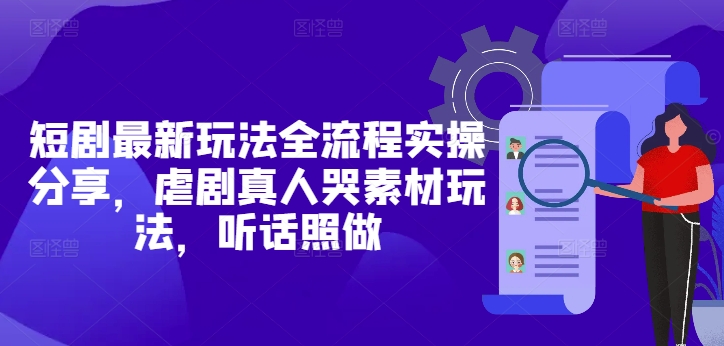 短剧最新玩法全流程实操分享，虐剧真人哭素材玩法，听话照做-爱找项目网