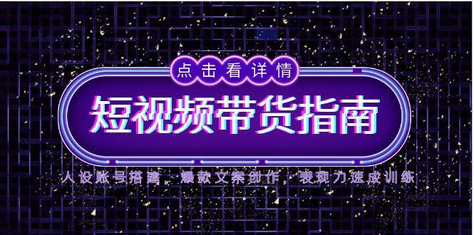 2025短视频带货指南，人设账号搭建，爆款文案创作，表现力速成训练-爱找项目网