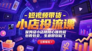 短视频带货-小店投流课，保姆级小店随心推教程，包教包会，生意即刻起飞-爱找项目网