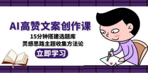 AI高赞文案创作课，15分钟搭建选题库，灵感思路主题收集方法论-爱找项目网