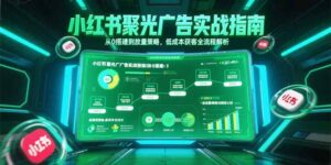 小红书聚光广告实战指南，从0搭建到放量策略，低成本获客全流程解析-爱找项目网