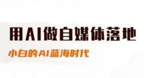 用AI做自媒体落地,适合新手快速入门与进阶,小白的AI蓝海时代-爱找项目网