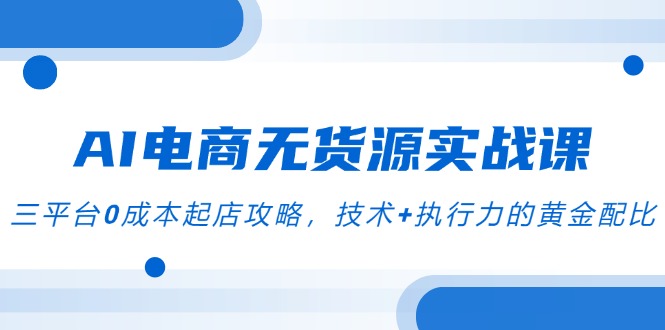 AI电商无货源实战课，三平台0成本起店攻略，技术+执行力的黄金配比-爱找项目网