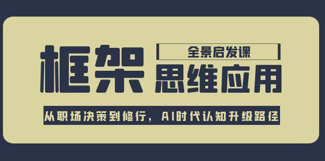 框架思维应用全景课，从职场决策到修行，AI时代认知升级路径-爱找项目网