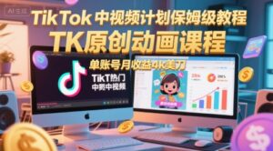 TikTok中视频计划保姆级教程，TK原创动画课程，单账号月收益4k美刀-爱找项目网
