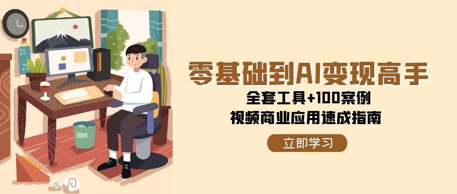 零基础到AI变现高手，全套工具+100案例，视频商业应用速成指南-爱找项目网