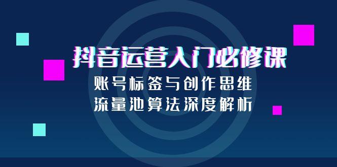 抖音运营入门必修课，账号标签与创作思维，流量池算法深度解析-爱找项目网