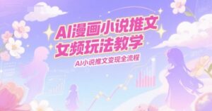 AI漫画小说推文女频玩法教学，AI小说推文变现全流程-爱找项目网