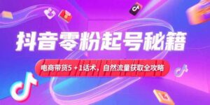 抖音零粉起号秘籍，电商带货5+1话术，自然流量获取实操流程-爱找项目网