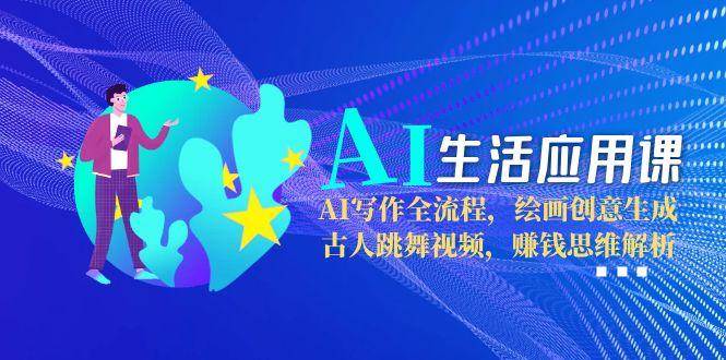 AI生活应用课：AI写作全流程，绘画创意生成，古人跳舞视频，赚钱思维解析-爱找项目网