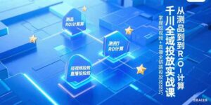 千川全域投放实战课,从测品到ROI计算,掌握短视频+直播全链路投放技巧-爱找项目网