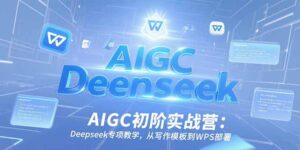 AIGC初阶实战营:Deepseek专项教学,从写作模板到WPS部署-爱找项目网