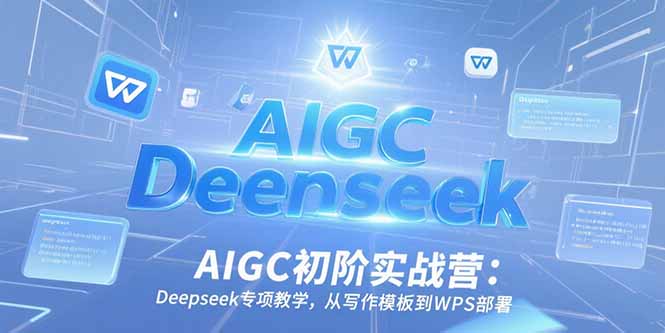 AIGC初阶实战营：Deepseek专项教学，从写作模板到WPS部署-爱找项目网