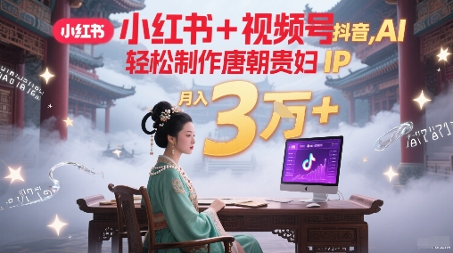 小红书+视频号+抖音，AI轻松制作唐朝贵妇IP，每天30分钟，轻松产出N条，月入3W+-爱找项目网