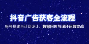抖音广告获客全流程，账号搭建与计划设计，数据回传与闭环运营实战-爱找项目网