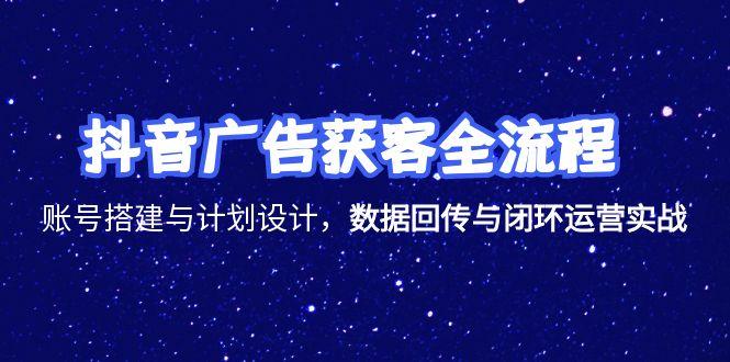抖音广告获客全流程，账号搭建与计划设计，数据回传与闭环运营实战-爱找项目网