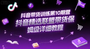 抖音带货训练第10期营，抖音精选联盟带货保姆级详细教程-爱找项目网