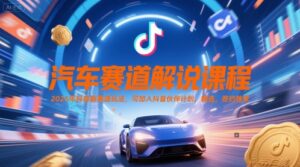 汽车赛道解说课程，2025年抖音新赛道玩法，可加入抖音伙伴计划，精选，签约独家-爱找项目网