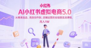 AI小红书虚拟电商5.0，从精准选品、高效创作到，店铺运营的全链路实战课程，月入1W(更新中)-爱找项目网