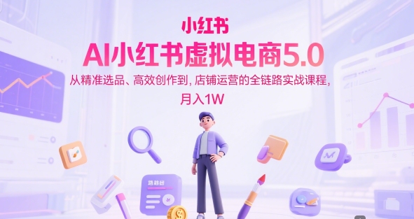 AI小红书虚拟电商5.0，从精准选品、高效创作到，店铺运营的全链路实战课程，月入1W(更新中)-爱找项目网