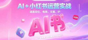 AI+小红书运营实战，涵盖定位、电商、文案、IP 打造等，轻松搞定内容创作-爱找项目网