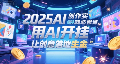 2025AI创作实践必修课，用AI开挂，让创意落地生金-爱找项目网