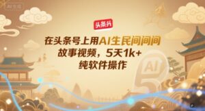 在头条号上用AI生民间故事视频,5天1k+,纯软件操作-爱找项目网