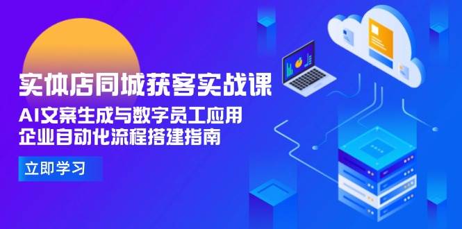 实体店同城获客实战课，AI文案生成与数字员工应用,企业自动化流程搭建指南-爱找项目网