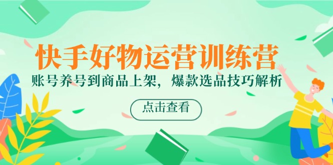 快手好物运营训练营，账号养号到商品上架，爆款选品技巧解析-爱找项目网