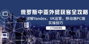 俄罗斯中亚外贸获客全攻略，详解Yandex、VK运营，移动端PC端实操技巧-爱找项目网