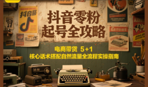 抖音零粉起号全攻略：电商带货 5+1 核心话术搭配自然流量全流程实操指南-爱找项目网