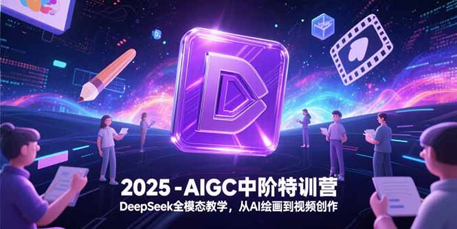 2025-AIGC中阶特训营，DeepSeek全模态教学，从AI绘画到视频创作-爱找项目网