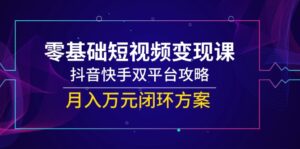 零基础短视频变现课，抖音快手双平台攻略，月入万元闭环方案-爱找项目网