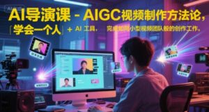 AI导演课-AIGC视频制作方法论，学会一个人+AI工具，完成如同小型视频团队般的创作工作，实现导演梦-爱找项目网
