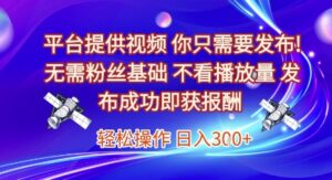 平台提供视频，你只需要发布， 无需粉丝基础，不看播放量，发布成功即获报酬，日入3张【揭秘】-爱找项目网