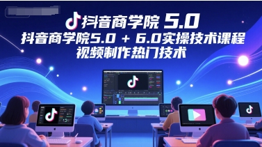 抖音商学院5.0+6.0实操技术课程，视频制作热门技术-爱找项目网