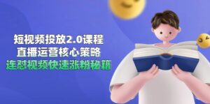 短视频投放2.0课程，直播运营核心策略，连怼视频快速涨粉秘籍-爱找项目网